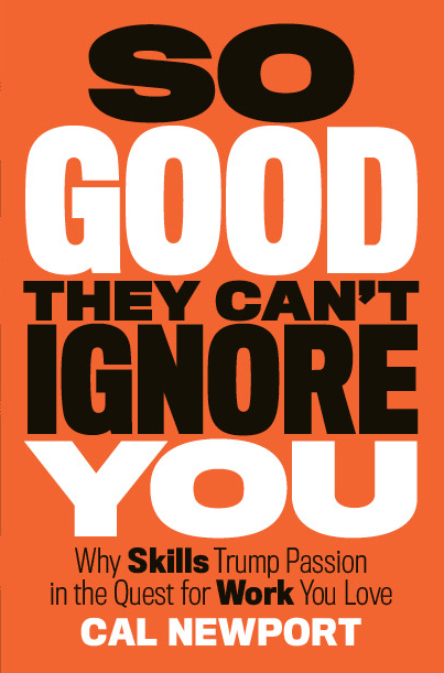 So Good They Can't Ignore You: Why Skills Trump Passion in the Quest for Work You Love. Cal Newport